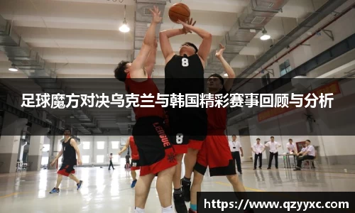 足球魔方对决乌克兰与韩国精彩赛事回顾与分析