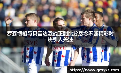 罗森博格与贝雷达激战正酣比分悬念不断精彩对决引人关注