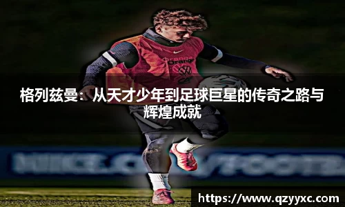 格列兹曼：从天才少年到足球巨星的传奇之路与辉煌成就